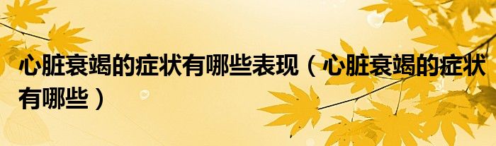 心脏衰竭的症状有哪些表现（心脏衰竭的症状有哪些）