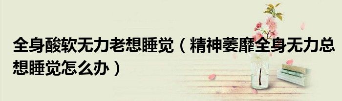 全身酸软无力老想睡觉（精神萎靡全身无力总想睡觉怎么办）