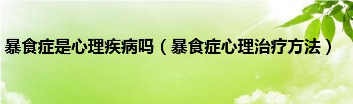 暴食症是心理疾病吗（暴食症心理治疗方法）