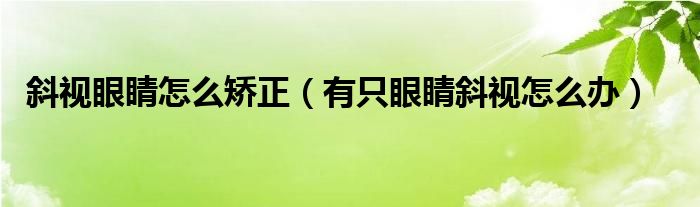 斜视眼睛怎么矫正（有只眼睛斜视怎么办）