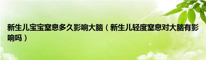 新生儿宝宝窒息多久影响大脑（新生儿轻度窒息对大脑有影响吗）