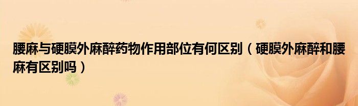 腰麻与硬膜外麻醉药物作用部位有何区别（硬膜外麻醉和腰麻有区别吗）
