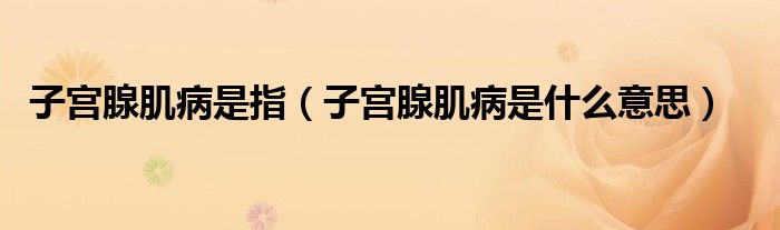 子宫腺肌病是指（子宫腺肌病是什么意思）