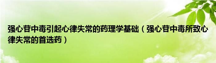 强心苷中毒引起心律失常的药理学基础（强心苷中毒所致心律失常的首选药）