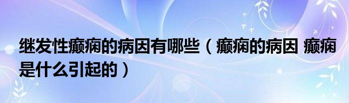 继发性癫痫的病因有哪些（癫痫的病因 癫痫是什么引起的）