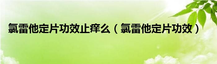 氯雷他定片功效止痒么（氯雷他定片功效）