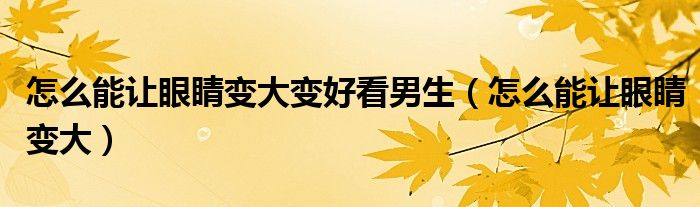 怎么能让眼睛变大变好看男生（怎么能让眼睛变大）