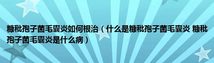 糠秕孢子菌毛囊炎如何根治（什么是糠秕孢子菌毛囊炎 糠秕孢子菌毛囊炎是什么病）