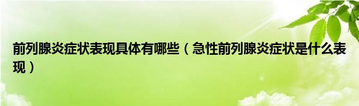 前列腺炎症状表现具体有哪些（急性前列腺炎症状是什么表现）