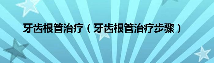 牙齿根管治疗（牙齿根管治疗步骤）
