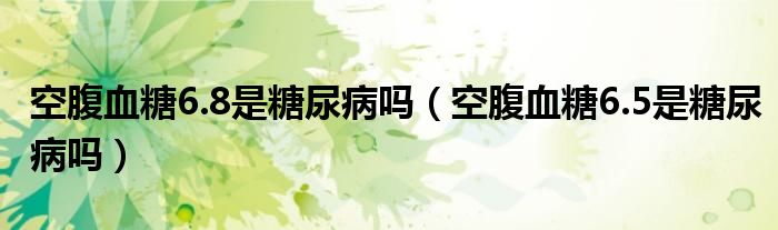 空腹血糖6.8是糖尿病吗（空腹血糖6.5是糖尿病吗）