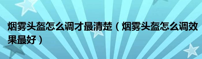 烟雾头盔怎么调才最清楚（烟雾头盔怎么调效果最好）