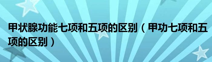 甲状腺功能七项和五项的区别（甲功七项和五项的区别）