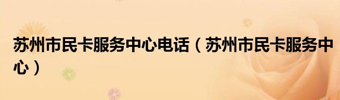 苏州市民卡服务中心电话（苏州市民卡服务中心）