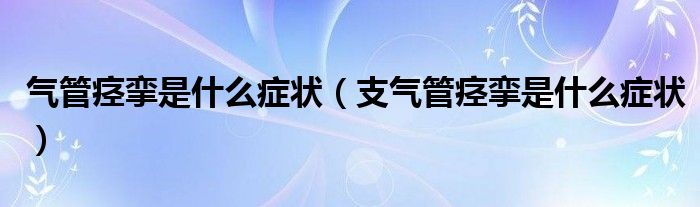 气管痉挛是什么症状（支气管痉挛是什么症状）