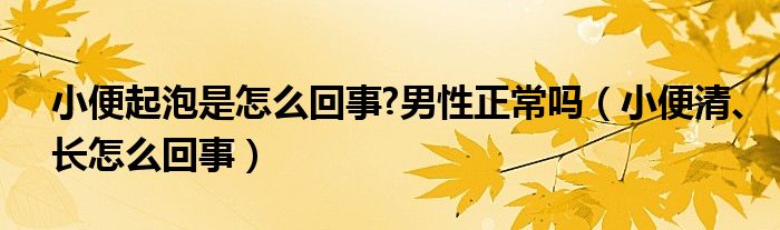 小便起泡是怎么回事?男性正常吗（小便清、长怎么回事）