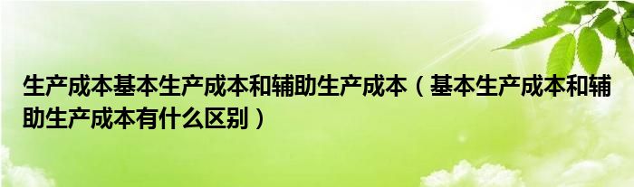 生产成本基本生产成本和辅助生产成本（基本生产成本和辅助生产成本有什么区别）