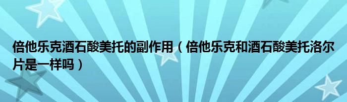 倍他乐克酒石酸美托的副作用（倍他乐克和酒石酸美托洛尔片是一样吗）