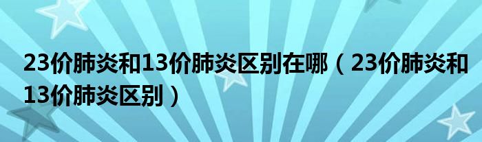 23价肺炎和13价肺炎区别在哪（23价肺炎和13价肺炎区别）