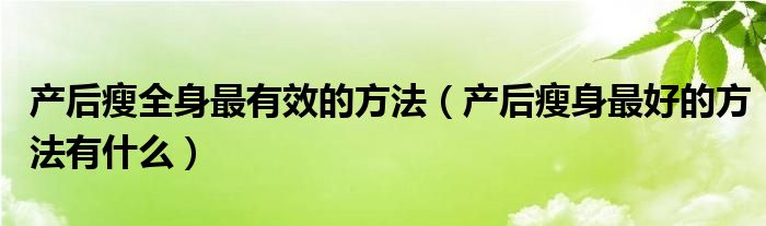 产后瘦全身最有效的方法（产后瘦身最好的方法有什么）