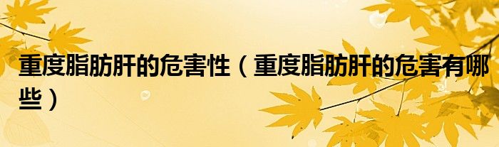 重度脂肪肝的危害性（重度脂肪肝的危害有哪些）