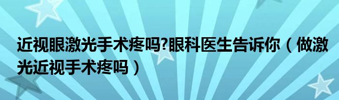 近视眼激光手术疼吗?眼科医生告诉你（做激光近视手术疼吗）