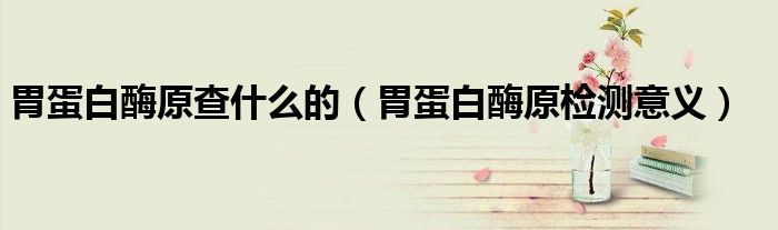 胃蛋白酶原查什么的（胃蛋白酶原检测意义）