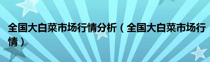 全国大白菜市场行情分析（全国大白菜市场行情）