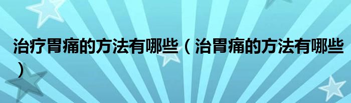 治疗胃痛的方法有哪些（治胃痛的方法有哪些）