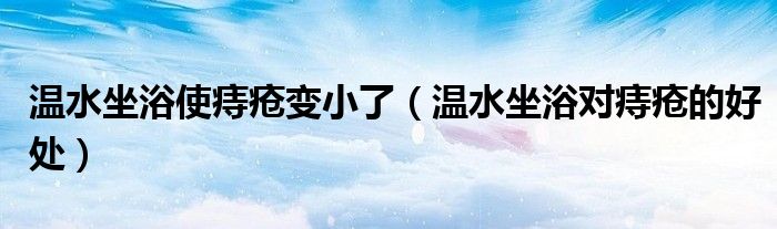 温水坐浴使痔疮变小了（温水坐浴对痔疮的好处）