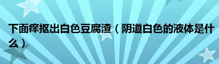 下面痒抠出白色豆腐渣（阴道白色的液体是什么）