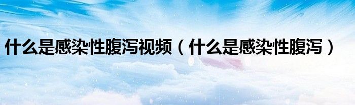 什么是感染性腹泻视频（什么是感染性腹泻）