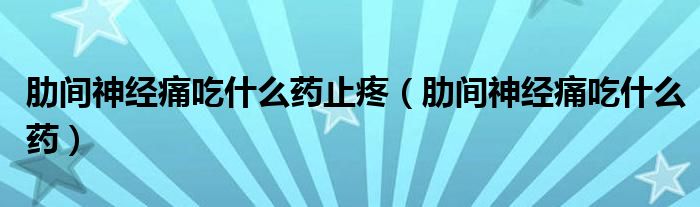 肋间神经痛吃什么药止疼（肋间神经痛吃什么药）