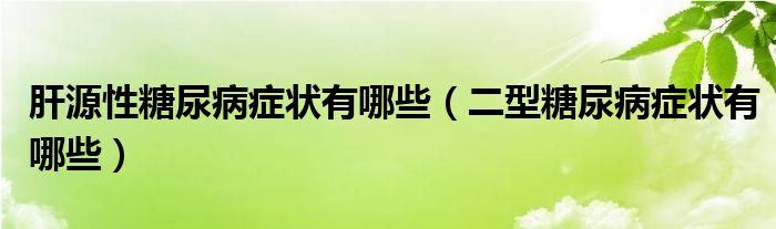 肝源性糖尿病症状有哪些（二型糖尿病症状有哪些）