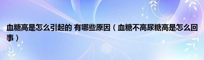 血糖高是怎么引起的 有哪些原因（血糖不高尿糖高是怎么回事）