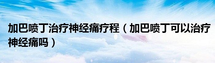 加巴喷丁治疗神经痛疗程（加巴喷丁可以治疗神经痛吗）