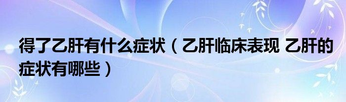 得了乙肝有什么症状（乙肝临床表现 乙肝的症状有哪些）