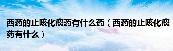 西药的止咳化痰药有什么药（西药的止咳化痰药有什么）