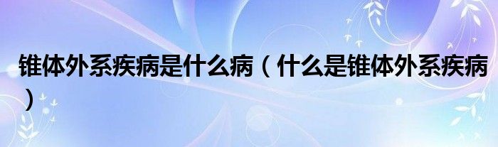 锥体外系疾病是什么病（什么是锥体外系疾病）