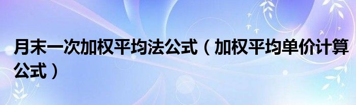 月末一次加权平均法公式（加权平均单价计算公式）