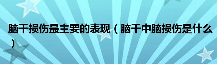 脑干损伤最主要的表现（脑干中脑损伤是什么）