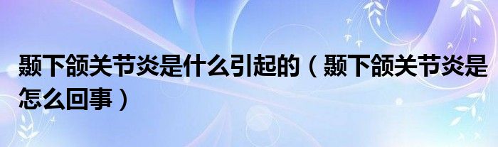 颞下颌关节炎是什么引起的（颞下颌关节炎是怎么回事）