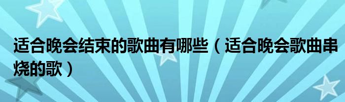 适合晚会结束的歌曲有哪些（适合晚会歌曲串烧的歌）