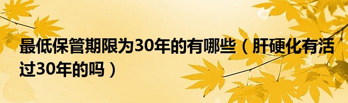 最低保管期限为30年的有哪些（肝硬化有活过30年的吗）