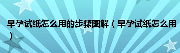 早孕试纸怎么用的步骤图解（早孕试纸怎么用）