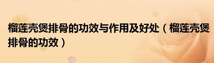 榴莲壳煲排骨的功效与作用及好处（榴莲壳煲排骨的功效）