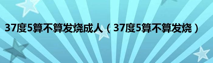 37度5算不算发烧成人（37度5算不算发烧）