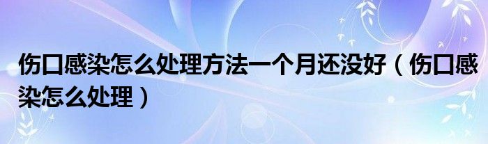 伤口感染怎么处理方法一个月还没好（伤口感染怎么处理）