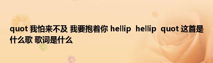 quot 我怕来不及 我要抱着你 hellip  hellip  quot 这首是什么歌 歌词是什么