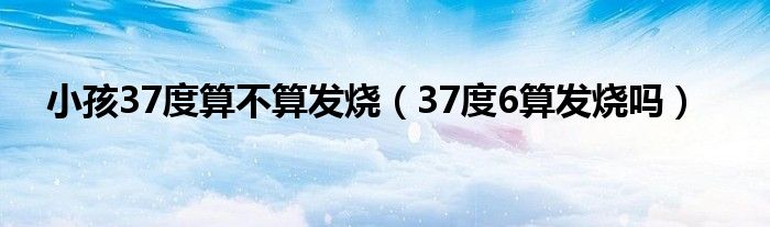 小孩37度算不算发烧（37度6算发烧吗）